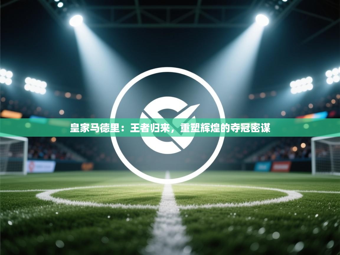 皇家马德里：王者归来，重塑辉煌的夺冠密谋  第2张