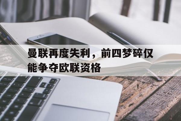 开云体育平台-曼联再度失利，前四梦碎仅能争夺欧联资格的简单介绍